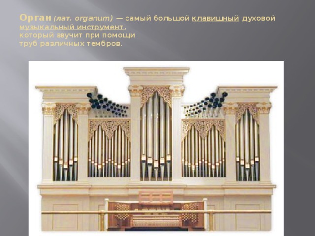 Орган  ( лат. organum) — самый большой клавишный духовой музыкальный инструмент ,  который звучит при помощи  труб различных тембров .