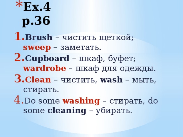 Ex.4 p.36 Brush – чистить щеткой; sweep – заметать. Cupboard – шкаф, буфет; wardrobe – шкаф для одежды. Clean – чистить, wash – мыть, стирать. Do some washing – стирать, do some cleaning – убирать.
