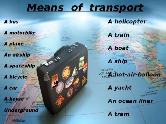 Means of transport A helicopter   A train   A boat   A ship   A hot-air-balloon   A yacht  An ocean liner   A tram A bus   A motorbike   A plane  An airship   A spaceship   A bicycle  A car  A horse  Underground