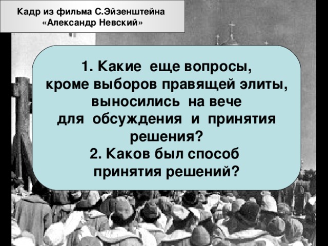 Кадр из фильма С.Эйзенштейна «Александр Невский» 1. Какие еще вопросы, кроме выборов правящей элиты, выносились на вече для обсуждения и принятия решения? 2. Каков был способ принятия решений?