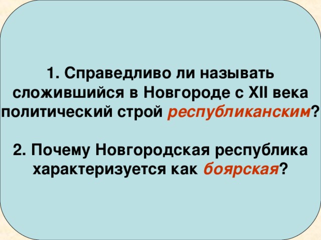 1. Справедливо ли называть сложившийся в Новгороде с XII века политический строй республиканским ?  2. Почему Новгородская республика характеризуется как боярская ?