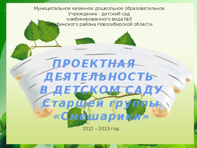 Муниципальное казенное дошкольное образовательное Учреждение - детский сад комбинированного вида №3 Барабинского района Новосибирской области ПРОЕКТНАЯ ДЕЯТЕЛЬНОСТЬ В ДЕТСКОМ САДУ Старшей группы «Смешарики» 2012 – 2013 год