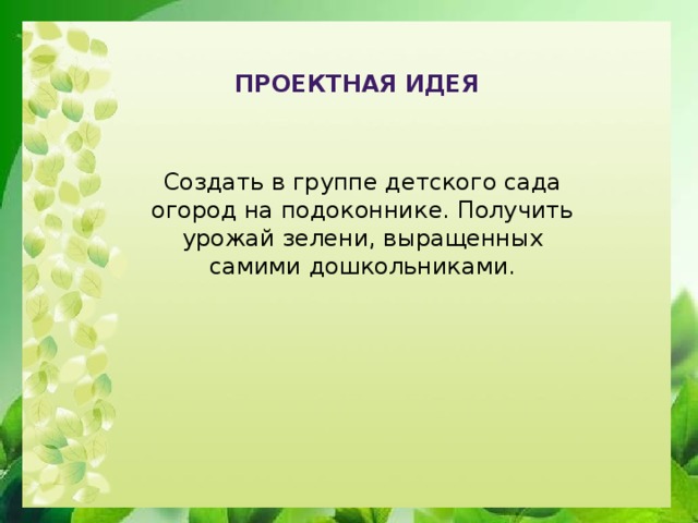 Проектная идея  Создать в группе детского сада огород на подоконнике. Получить урожай зелени, выращенных самими дошкольниками.