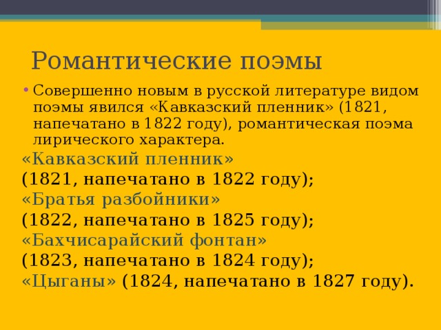 Романтические поэмы Совершенно новым в русской литературе видом поэмы явился «Кавказский пленник» (1821, напечатано в 1822 году), романтическая поэма лирического характера. «Кавказский пленник» (1821, напечатано в 1822 году); «Братья разбойники» (1822, напечатано в 1825 году); «Бахчисарайский фонтан» (1823, напечатано в 1824 году); «Цыганы» (1824, напечатано в 1827 году).