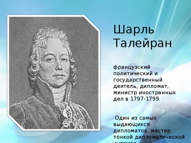 Шарль Талейран французский политический и государственный деятель, дипломат, министр иностранных дел в 1797-1799.  Один из самых выдающихся дипломатов, мастер тонкой дипломатической интриги.