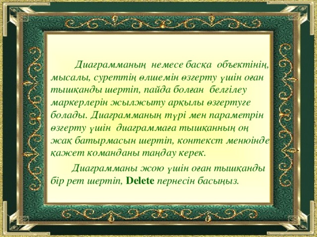 Диаграмманың немесе басқа объектінің, мысалы, суреттің өлшемін өзгерту үшін оған тышқанды шертіп, пайда болған белгілеу маркерлерін жылжыту арқылы өзгертуге болады. Диаграмманың түрі мен параметрін өзгерту үшін диаграммаға тышқанның оң жақ батырмасын шертіп, контекст менюінде қажет команданы таңдау керек.  Диаграмманы жою үшін оған тышқанды бір рет шертіп, Delete пернесін басыңыз.