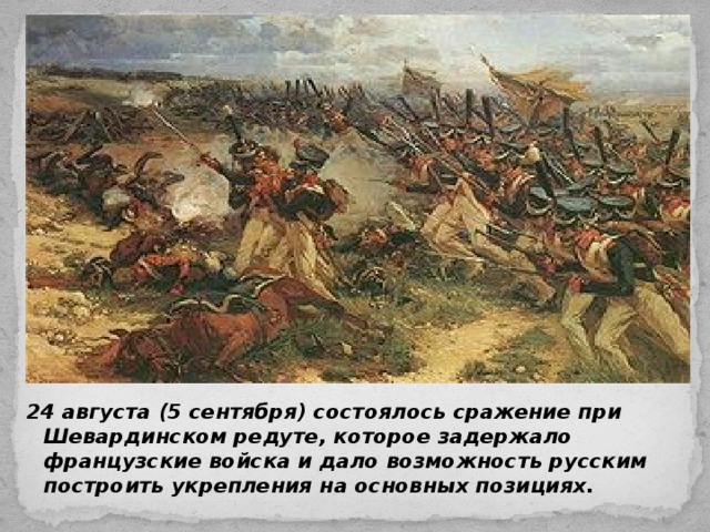 24 августа (5 сентября) состоялось сражение при Шевардинском редуте, которое задержало французские войска и дало возможность русским построить укрепления на основных позициях.