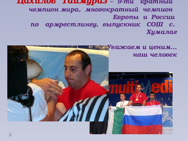 Цахилов Таймураз – 9-ти кратный чемпион мира, многократный чемпион Европы и России  по армрестлингу, выпускник СОШ с. Хумалаг   Уважаем и ценим…  наш человек