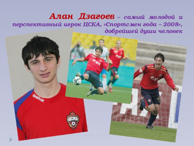 Алан Дзагоев – самый молодой и перспективный игрок ЦСКА, «Спортсмен года – 2008»,  добрейшей души человек