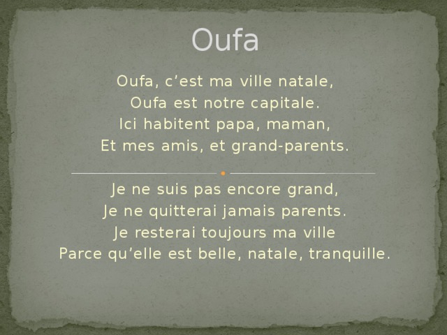 Oufa Oufa, c’est ma ville natale, Oufa est notre capitale. Ici habitent papa, maman, Et mes amis, et grand-parents.   Je ne suis pas encore grand, Je ne quitterai jamais parents. Je resterai toujours ma ville Parce qu’elle est belle, natale, tranquille.    