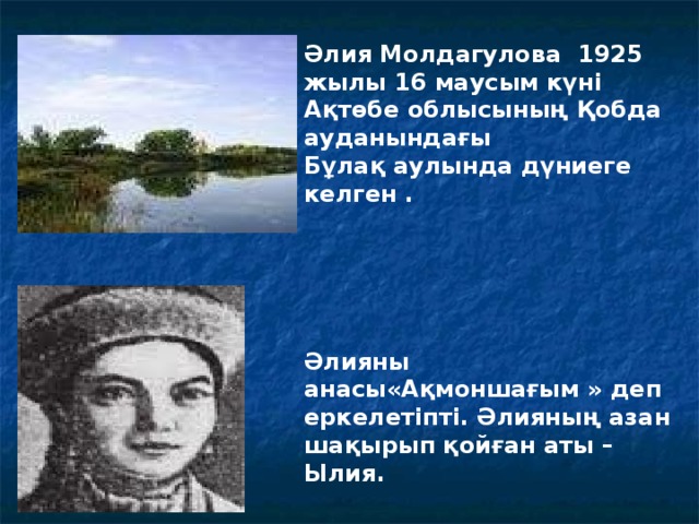 Әлия Молдагулова 1925 жылы 16 маусым күні Ақтөбе облысының Қобда ауданындағы Бұлақ аулында дүниеге келген .  Әлияны анасы«Ақмоншағым » деп еркелетіпті. Әлияның азан шақырып қойған аты – Ылия.