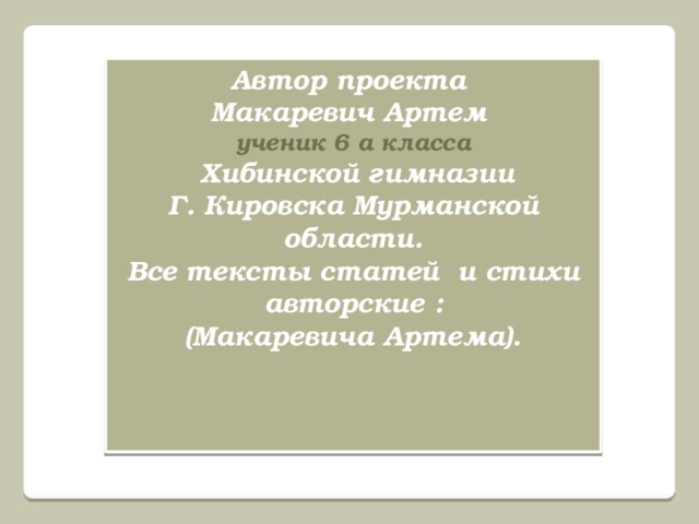 Автор проекта Макаревич Артем ученик 6 а класса  Хибинской гимназии Г. Кировска Мурманской области. Все тексты статей и стихи авторские : (Макаревича Артема).      