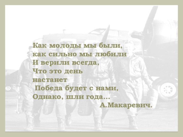 Как молоды мы были, как сильно мы любили И верили всегда, Что это день настанет  Победа будет с нами, Однако, шли года…  А.Макаревич.  