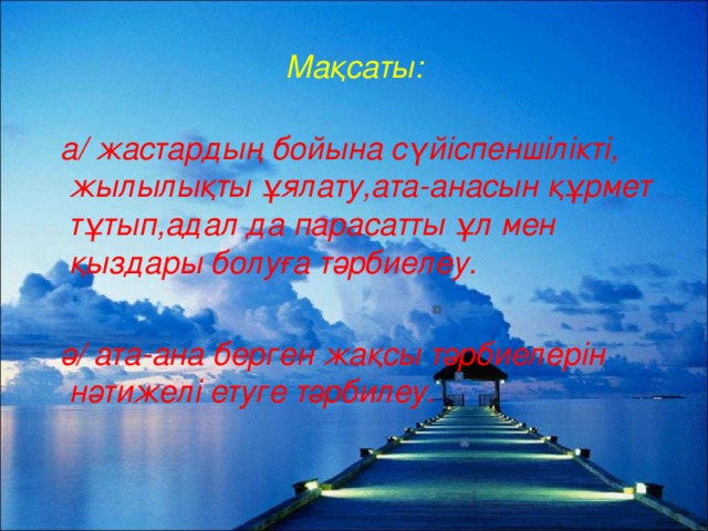 Мақсаты:  а/ жастардың бойына сүйіспеншілікті, жылылықты ұялату,ата-анасын құрмет тұтып,адал да парасатты ұл мен қыздары болуға тәрбиелеу.   ә/ ата-ана берген жақсы тәрбиелерін нәтижелі етуге тәрбилеу.