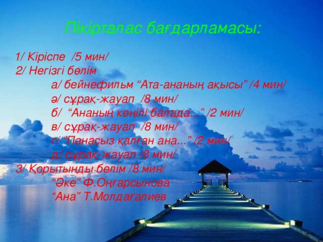 Пікірталас бағдарламасы:  1/ Кіріспе /5 мин/  2/ Негізгі бөлім  а/ бейнефильм “Ата-ананың ақысы” /4 мин/  ә/ сұрақ-жауап /8 мин/  б/ “Ананың көңілі балада...” /2 мин/  в/ сұрақ-жауап /8 мин/  г/ “Панасыз қалған ана...” /2 мин/  д/ сұрақ-жауап /8 мин/  3/ Қорытынды бөлім /8 мин/ “ Әке” Ф.Оңғарсынова “ Ана” Т.Молдағалиев