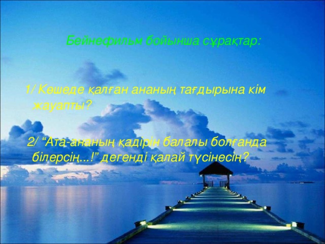 Бейнефильм бойынша сұрақтар:  1/ Көшеде қалған ананың тағдырына кім жауапты?   2/ “Ата-ананың қадірін балалы болғанда білерсің...!” дегенді қалай түсінесің?