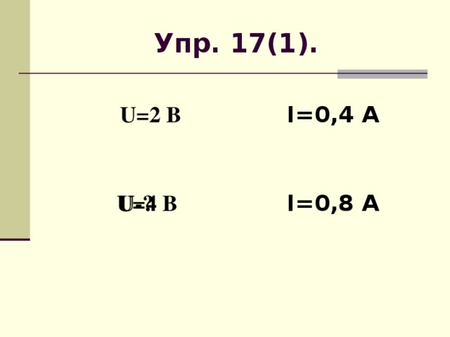 Упр. 17(1). U=2 В I=0,4 А I=0,8 А U-? U=4 В