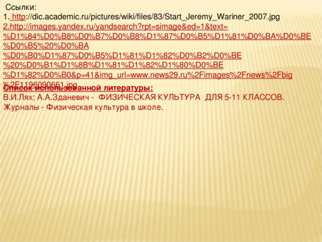 Ссылки: 1. http ://dic.academic.ru/pictures/wiki/files/83/Start_Jeremy_Wariner_2007.jpg 2. http://images.yandex.ru/yandsearch?rpt=simage&ed=1&text=%D1%84%D0%B8%D0%B7%D0%B8%D1%87%D0%B5%D1%81%D0%BA%D0%BE%D0%B5%20%D0%BA%D0%B0%D1%87%D0%B5%D1%81%D1%82%D0%B2%D0%BE%20%D0%B1%D1%8B%D1%81%D1%82%D1%80%D0%BE%D1%82%D0%B0&p=41&img_url=www.news29.ru%2Fimages%2Fnews%2Fbig%2F1196090661.jpg Список использованной литературы: В.И.Лях; А.А.Зданевич - ФИЗИЧЕСКАЯ КУЛЬТУРА ДЛЯ 5-11 КЛАССОВ. Журналы - Физическая культура в школе.