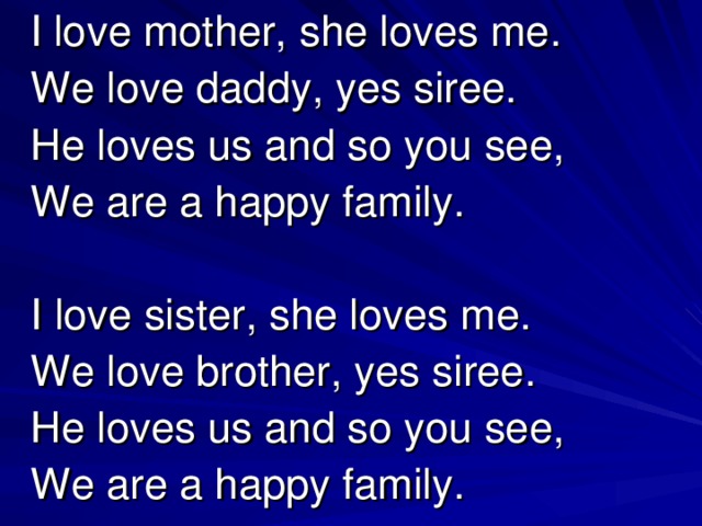 I love mother, she loves me.  We love daddy, yes siree.  He loves us and so you see,  We are a happy family.  I love sister, she loves me.  We love brother, yes siree.  He loves us and so you see,  We are a happy family.
