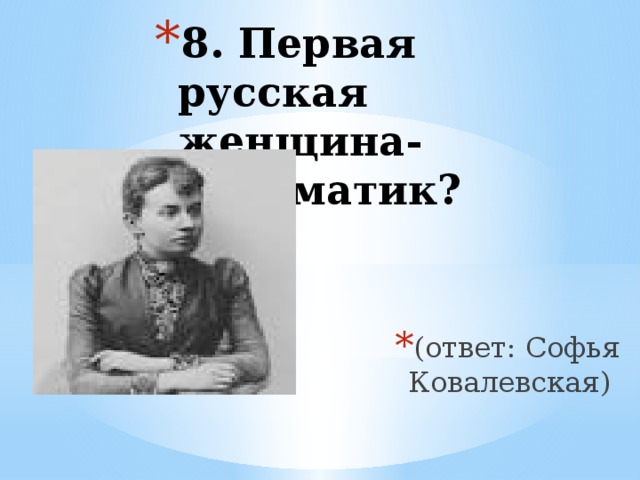8. Первая русская женщина-математик?   (ответ: Софья Ковалевская)