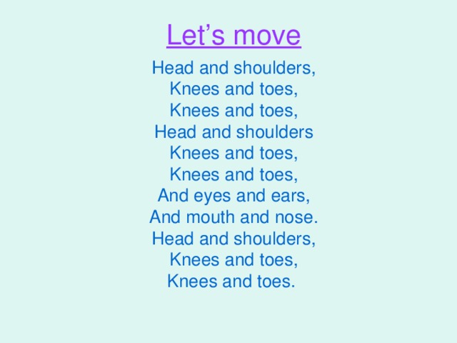 Let’s move Head and shoulders,  Knees and toes,  Knees and toes,  Head and shoulders  Knees and toes,  Knees and toes,  And eyes and ears,  And mouth and nose.  Head and shoulders,  Knees and toes,  Knees and toes.