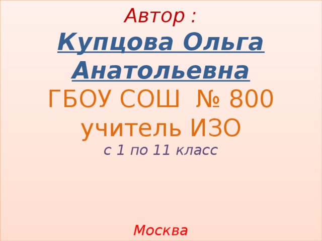 Автор :  Купцова Ольга  Анатольевна  ГБОУ СОШ № 800  учитель ИЗО  с 1 по 11 класс     Москва