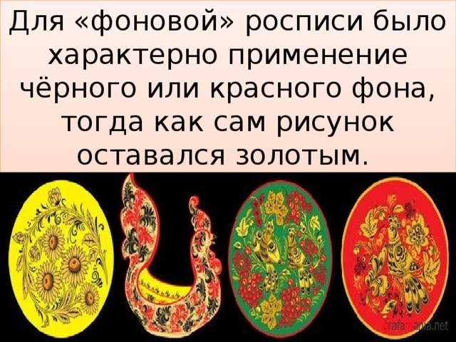 Для «фоновой» росписи было характерно применение чёрного или красного фона, тогда как сам рисунок оставался золотым.