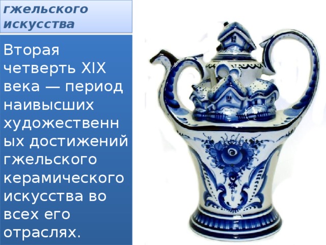 Расцвет гжельского искусства Вторая четверть XIX века — период наивысших художественных достижений гжельского керамического искусства во всех его отраслях.