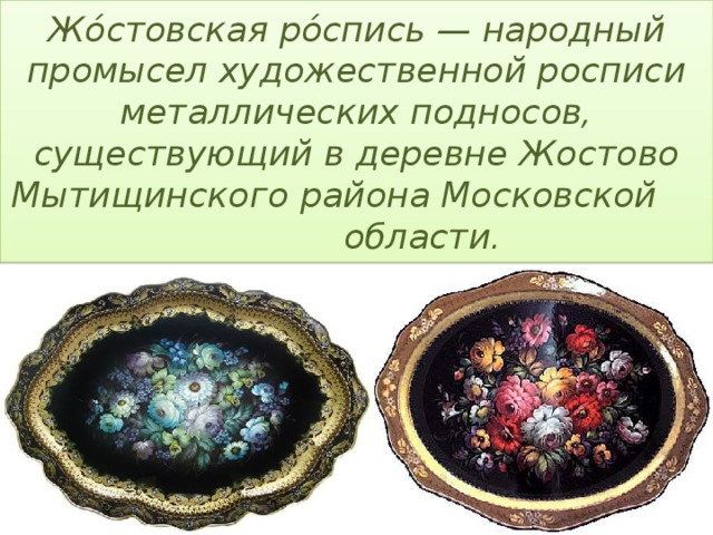 Жо́стовская ро́спись — народный промысел художественной росписи металлических подносов, существующий в деревне Жостово Мытищинского района Московской области.