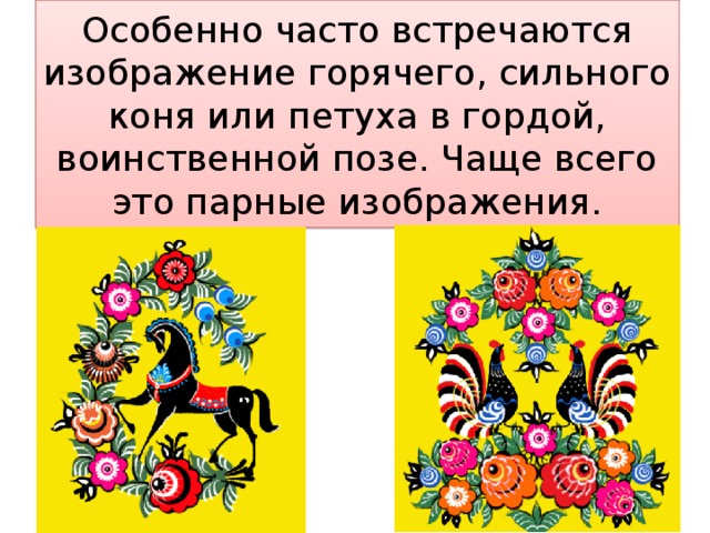 Особенно часто встречаются изображение горячего, сильного коня или петуха в гордой, воинственной позе. Чаще всего это парные изображения.