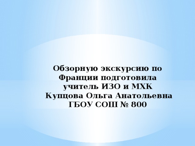 Обзорную экскурсию по Франции подготовила учитель ИЗО и МХК  Купцова Ольга Анатольевна  ГБОУ СОШ № 800