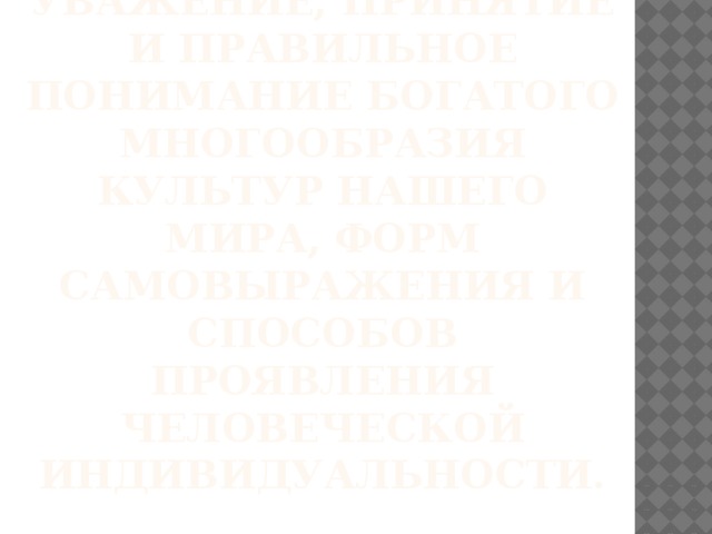 Толерантность – это уважение, принятие и правильное понимание богатого многообразия культур нашего мира, форм самовыражения и способов проявления человеческой индивидуальности.