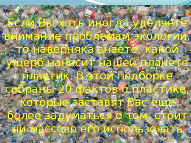 Если Вы хоть иногда уделяете внимание проблемам экологии, то наверняка знаете, какой ущерб наносит нашей планете пластик. В этой подборке собраны 20 фактов о пластике, которые заставят Вас еще более задуматься о том, стоит ли массово его использовать