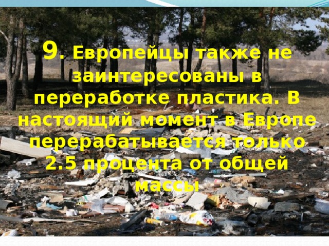 9 . Европейцы также не заинтересованы в переработке пластика. В настоящий момент в Европе перерабатывается только 2.5 процента от общей массы