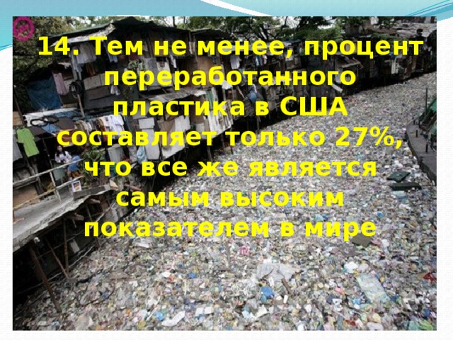 14. Тем не менее, процент переработанного пластика в США составляет только 27%, что все же является самым высоким показателем в мире