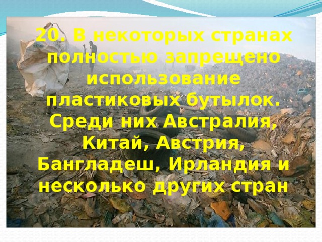 20. В некоторых странах полностью запрещено использование пластиковых бутылок. Среди них Австралия, Китай, Австрия, Бангладеш, Ирландия и несколько других стран