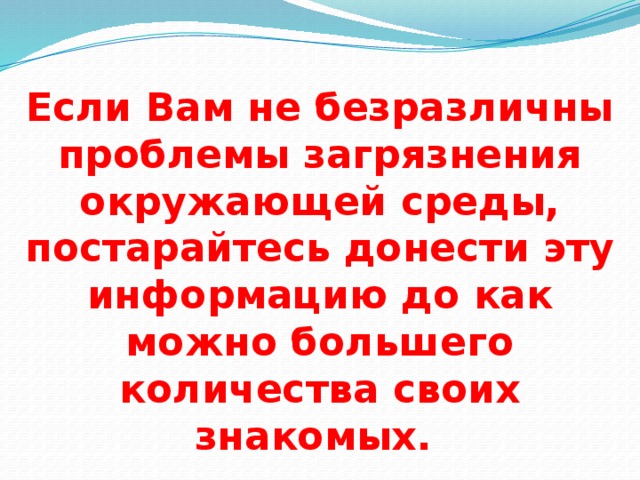 Если Вам не безразличны проблемы загрязнения окружающей среды, постарайтесь донести эту информацию до как можно большего количества своих знакомых.