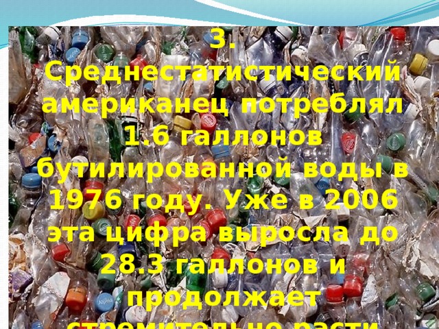 3. Среднестатистический американец потреблял 1.6 галлонов бутилированной воды в 1976 году. Уже в 2006 эта цифра выросла до 28.3 галлонов и продолжает стремительно расти