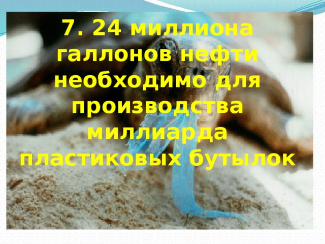 7. 24 миллиона галлонов нефти необходимо для производства миллиарда пластиковых бутылок