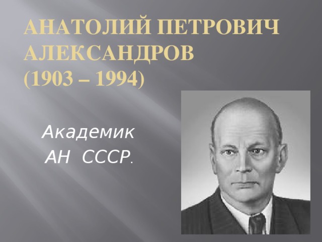 Анатолий Петрович АЛЕКСАНДРОВ  (1903 – 1994)   Академик  АН СССР .