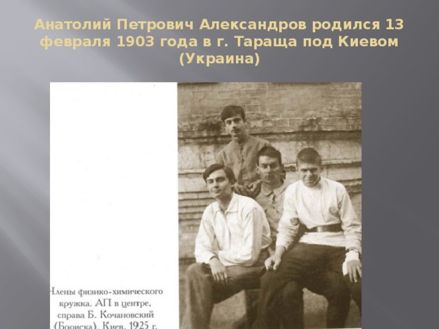 Анатолий Петрович Александров родился 13 февраля 1903 года в г. Тараща под Киевом (Украина)