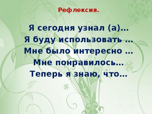 Рефлексия. Я сегодня узнал (а)… Я буду использовать … Мне было интересно … Мне понравилось… Теперь я знаю, что…