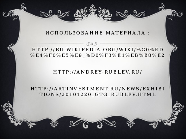 Использование материала :    http://ru.wikipedia.org/wiki/%C0%ED%E4%F0%E5%E9_%D0%F3%E1%EB%B8%E2    http://andrey-rublev.ru/    http://artinvestment.ru/news/exhibitions/20101220_gtg_rublev.html
