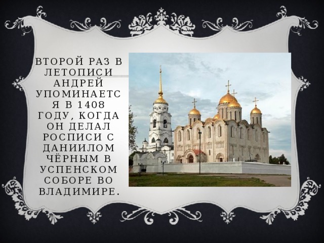 Второй раз в летописи Андрей упоминается в 1408 году, когда он делал росписи с Даниилом Чёрным в Успенском соборе во Владимире.