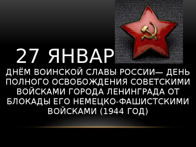 27 января является Днём воинской славы России— День полного освобождения советскими войсками города Ленинграда от блокады его немецко-фашистскими войсками (1944 год)