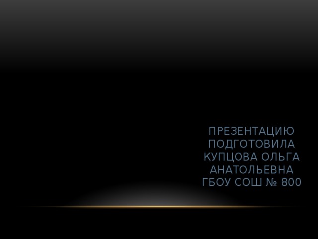 Презентацию подготовила  Купцова Ольга Анатольевна  ГБОУ СОШ № 800