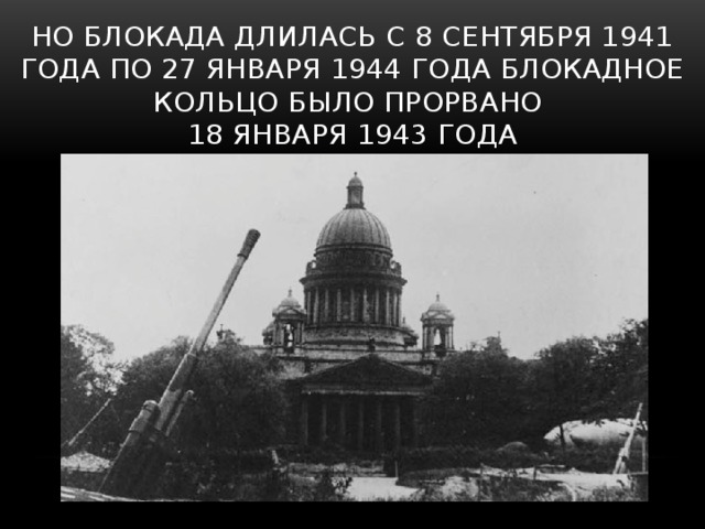 Но блокада Длилась с 8 сентября 1941 года по 27 января 1944 года блокадное кольцо было прорвано  18 января 1943 года