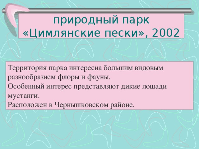 природный парк «Цимлянские пески», 2002 Территория парка интересна большим видовым разнообразием флоры и фауны. Особенный интерес представляют дикие лошади мустанги. Расположен в Чернышковском районе.