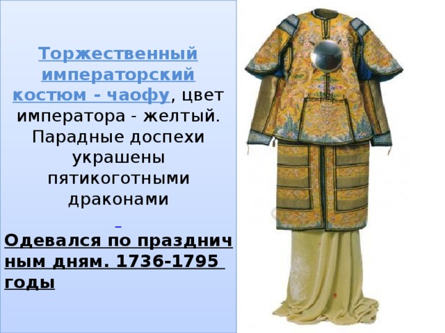 Торжественный императорский костюм - чаофу , цвет императора - желтый. Парадные доспехи украшены пятикоготными драконами   Одевался по праздничным дням. 1736-1795 годы