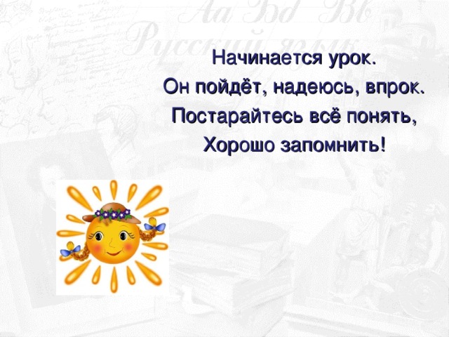 Начинается урок. Он пойдёт, надеюсь, впрок. Постарайтесь всё понять, Хорошо запомнить!